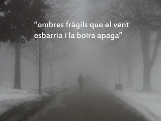 “ombres fràgils que el vent
esbarria i la boira apaga”
 