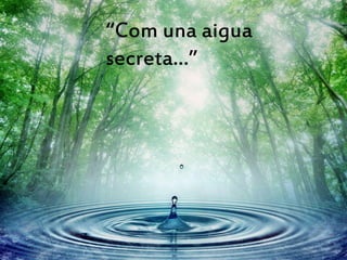 “Com una aigua
secreta…”
 