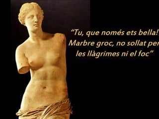 “Tu, que només ets bella!
Marbre groc, no sollat per
  les llàgrimes ni el foc”
 