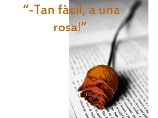 “-Tan fàcil, a una
     rosa!”
 