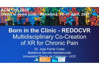 Born in the Clinic - REDOCVR
Multidisciplinary Co-Creation
of XR for Chronic Pain
Dr. Jose Ferrer Costa
Badalona Serveis Assistencials
Universitat Oberta de Catalonia - UOC
ACM CHI 2026
Creant el demà junts • Barcelona, 13–17 April, 2026