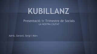 KUBILLANZ
Presentació 1r Trimestre de Socials
LA NOSTRA CIUTAT
Adrià, Gerard, Sergi i Marc
 