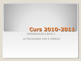 Curs 2010-2011Curs 2010-2011
INTRODUCCIÓ A BLOC I:
LA PSICOLOGIA COM A CIÈNCIA
 