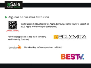 Algunos de nuestros éxitos son

             Digital Legends (developing for Apple, Samsung, Nokia: keynote speech at
             2009 Apple WW developer conference)



Polymita (appraised as top 25 IT company
worldwide by Gartner)


                 Genaker (key software provider to Nokia)
 