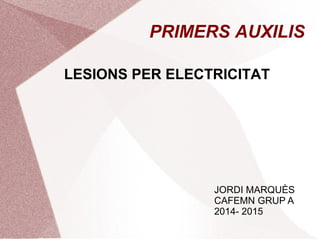 PRIMERS AUXILIS
LESIONS PER ELECTRICITAT
JORDI MARQUÈS
CAFEMN GRUP A
2014- 2015
 