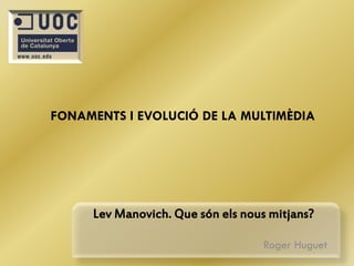 FONAMENTS I EVOLUCIÓ DE LA MULTIMÈDIA




     Lev Manovich. Que són els nous mitjans?

                                   Roger Huguet
 