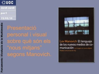 Presentació personal i visualsobre quèsónels “nousmitjans”segonsManovich. 