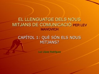 EL LLENGUATGE DELS NOUS
MITJANS DE COMUNICACIÓ PER LEV
            MANOVICH

  CAPÍTOL 1: QUÈ SÓN ELS NOUS
            MITJANS?

          Luz López Rodríguez
 