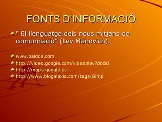FONTS D’INFORMACIÓ
“ El llenguatge dels nous mitjans de
comunicació” (Lev Manovich).

www.paidos.com
http://video.google.com/videoplay?docid
http://maps.google.es
http://www.blogalaxia.com/tags/Gimp
 