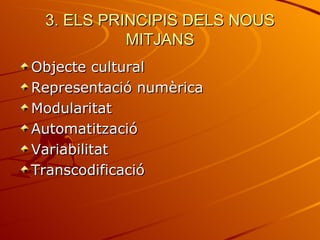 3. ELS PRINCIPIS DELS NOUS
           MITJANS
Objecte cultural
Representació numèrica
Modularitat
Automatització
Variabilitat
Transcodificació
 