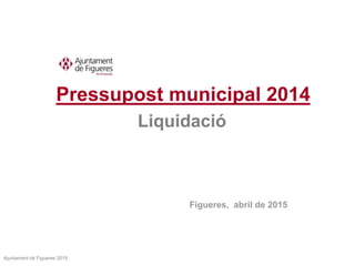 Pressupost municipal 2014
Liquidació
Figueres, abril de 2015
Ajuntament de Figueres 2015
 