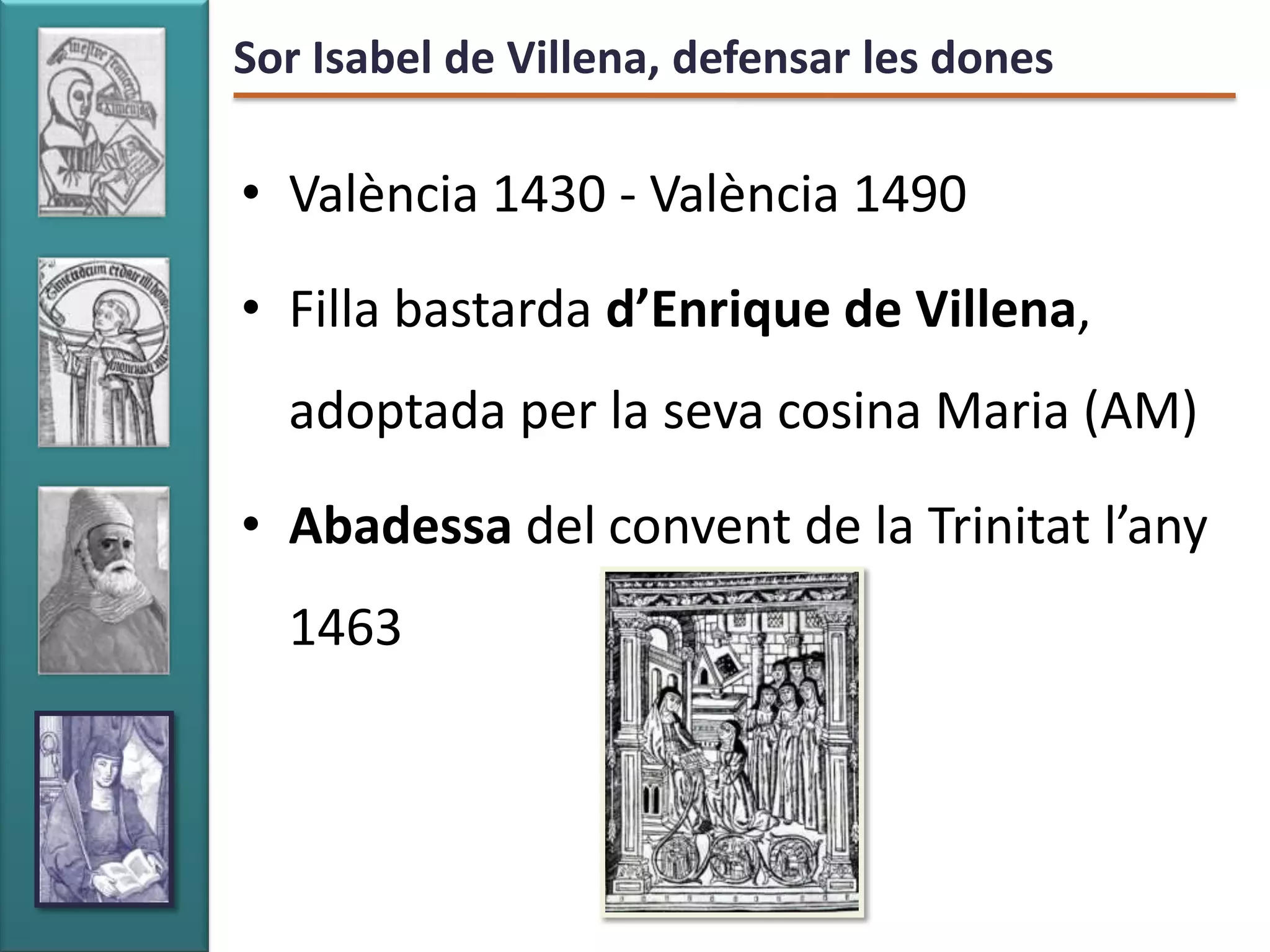Sor Isabel de Villena, defensar les dones

• València 1430 - València 1490

• Filla bastarda d’Enrique de Villena,
  adoptada per la seva cosina Maria (AM)

• Abadessa del convent de la Trinitat l’any
  1463
 