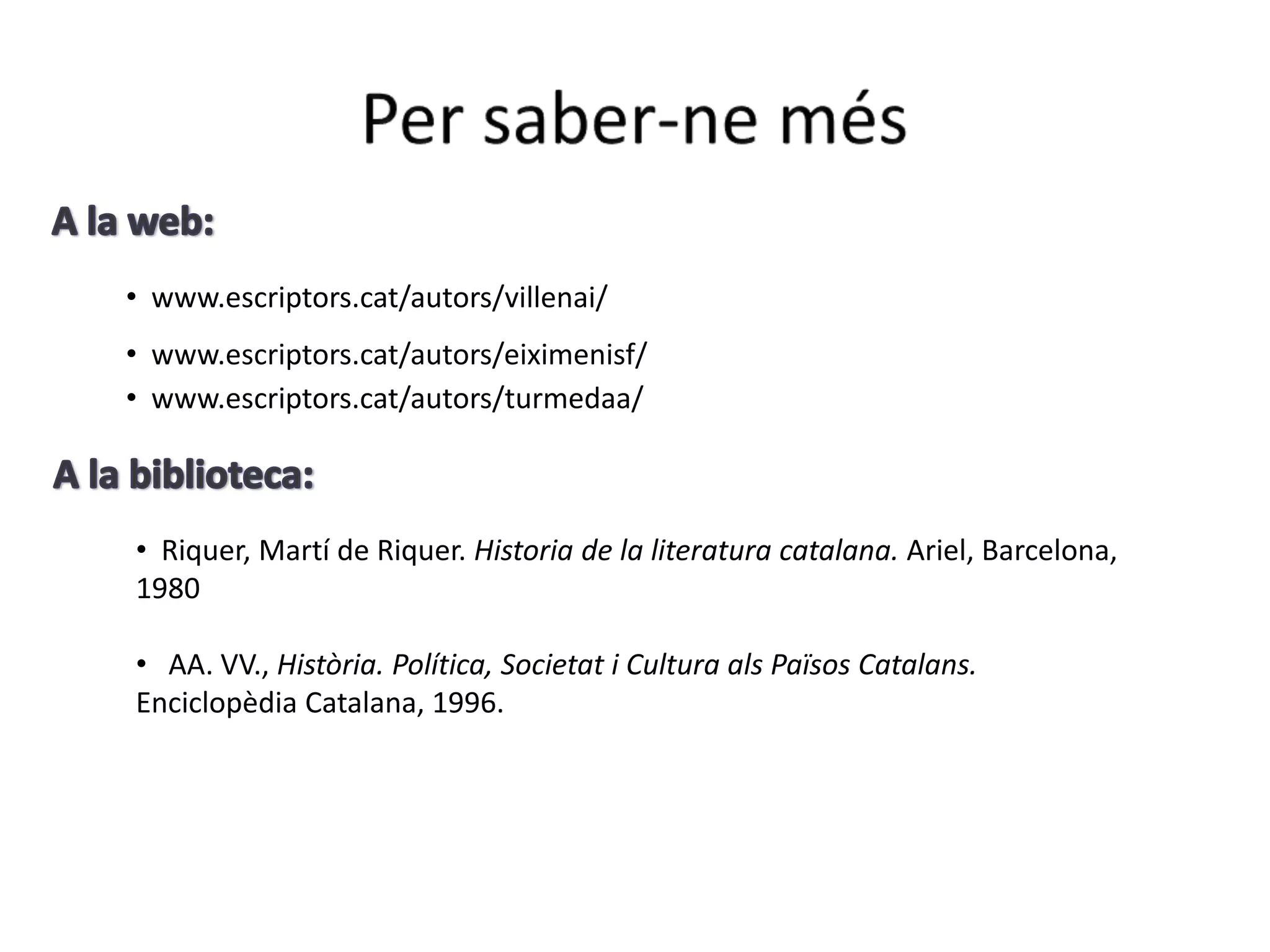 • www.escriptors.cat/autors/villenai/
• www.escriptors.cat/autors/eiximenisf/
• www.escriptors.cat/autors/turmedaa/



• Riquer, Martí de Riquer. Historia de la literatura catalana. Ariel, Barcelona,
1980

• AA. VV., Història. Política, Societat i Cultura als Països Catalans.
Enciclopèdia Catalana, 1996.
 