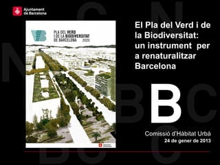 Haga clic para modificar el estilo   El Pla del Verd i de
de título del patrón                 la Biodiversitat:
                                     un instrument per
                                     a renaturalitzar
                                     Barcelona




                                       Comissió d’Hàbitat Urbà
                                             24 de gener de 2013
 