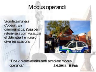 Modus operandi

Significa manera
d'operar. En
criminalística, s'usa per
referir-se a com va actuar
el delinqüent en una o
diverses ocasions.




   “ Dos violents assalts amb semblant modus
   operandi.”                    5/ 2011 E País
                                   6/      l
 