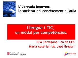 IV Jornada innovem La societat del coneixement a l'aula Llengua i TIC ,  un mòdul per competències. CFA Tarragona – 2n de GES Maria Adserias i M. José Gregori 