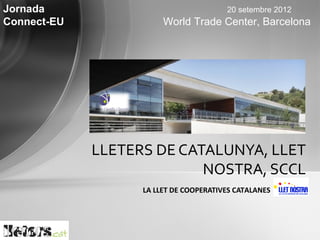 Jornada                                 20 setembre 2012
Connect-EU              World Trade Center, Barcelona




             LLETERS DE CATALUNYA, LLET
                           NOSTRA, SCCL
                   LA LLET DE COOPERATIVES CATALANES
 