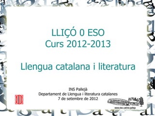 LLIÇÓ 0 ESO
       Curs 2012-2013

Llengua catalana i literatura

                    INS Pallejà
    Departament de Llengua i literatura catalanes
             7 de setembre de 2012
 