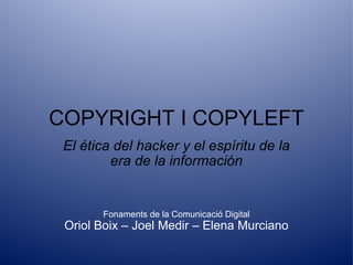 COPYRIGHT I COPYLEFT El ética del hacker  y el espíritu de la era de la información Fonaments de la Comunicació Digital Oriol Boix  –  Joel Medir  –  Elena Murciano 