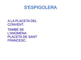 S'ESPIGOLERA

A LA PLACETA DEL
CONVENT.
TAMBÉ SE
L'ANOMENA
PLACETA DE SANT
FRANCESC.
 