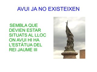 AVUI JA NO EXISTEIXEN


SEMBLA QUE
DEVIEN ESTAR
SITUATS AL LLOC
ON AVUI HI HA
L'ESTÀTUA DEL
REI JAUME III
 