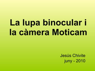 La lupa binocular i la càmera Moticam Jesús Chivite juny - 2010 