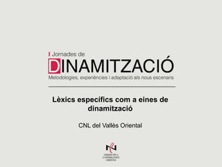 Lèxics específics com a eines de
dinamització
CNL del Vallès Oriental

 