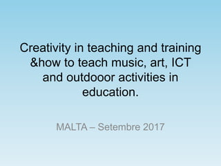 Creativity in teaching and training
&how to teach music, art, ICT
and outdooor activities in
education.
MALTA – Setembre 2017
 