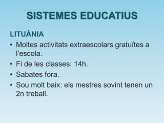 SISTEMES EDUCATIUS
LITUÀNIA
• Moltes activitats extraescolars gratuïtes a
l’escola.
• Fi de les classes: 14h.
• Sabates fora.
• Sou molt baix: els mestres sovint tenen un
2n treball.
 