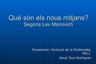 Fonaments i Evolució de la Multimedia, PAC1  Sergi Tous Rodríguez Què són els nous mitjans? Segons Lev Manovich 