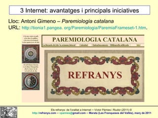 3 Internet: avantatges i principals iniciatives Lloc: Antoni Gimeno –  Paremiologia catalana URL:  http://tionia1.pangea. ...