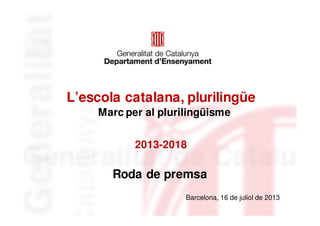 L’escola catalana, plurilingüe
2013-2018
Roda de premsa
Barcelona, 16 de juliol de 2013
Marc per al plurilingüisme
 