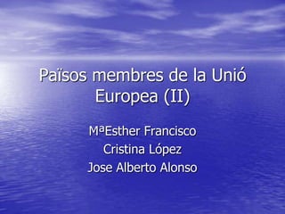 Països membres de la Unió
       Europea (II)
     MªEsther Francisco
        Cristina López
     Jose Alberto Alonso
 