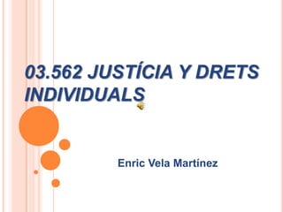 03.562 JUSTÍCIA Y DRETS
INDIVIDUALS


         Enric Vela Martínez
 