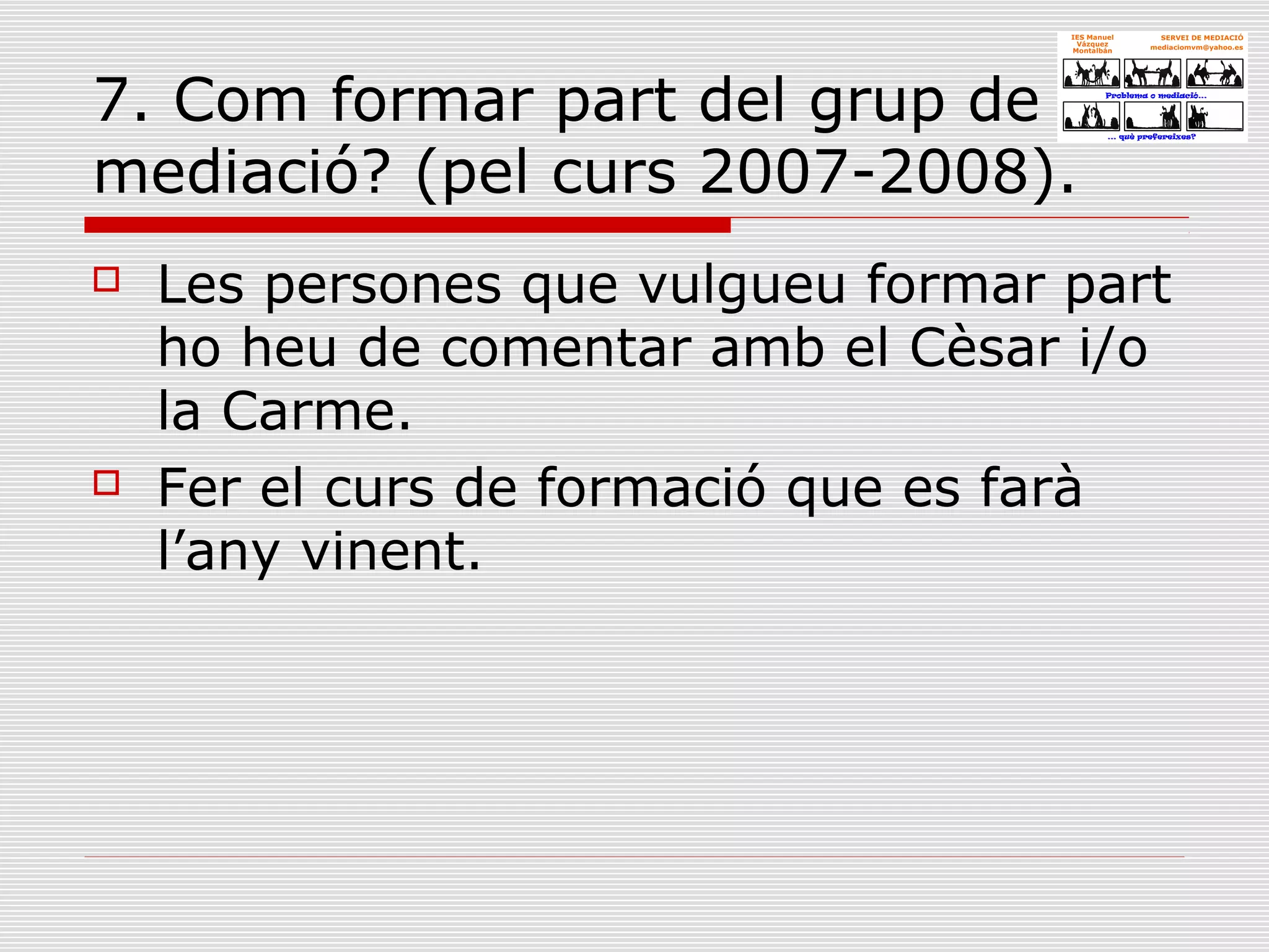 7. Com formar part del grup de
mediació? (pel curs 2007-2008).
 Les persones que vulgueu formar part
ho heu de comentar amb el Cèsar i/o
la Carme.
 Fer el curs de formació que es farà
l’any vinent.
 