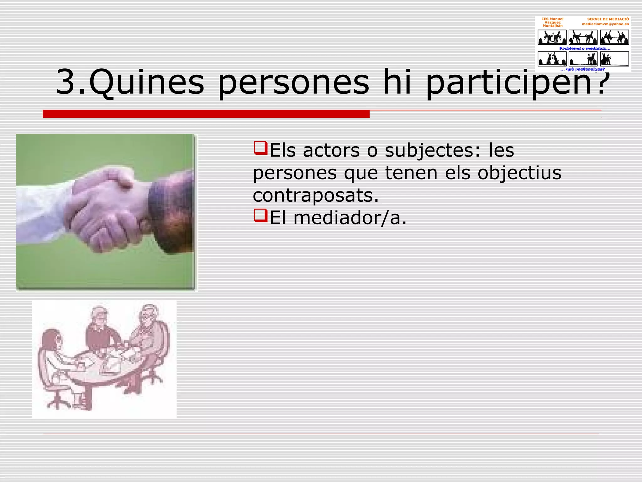 3.Quines persones hi participen?
Els actors o subjectes: les
persones que tenen els objectius
contraposats.
El mediador/a.
 