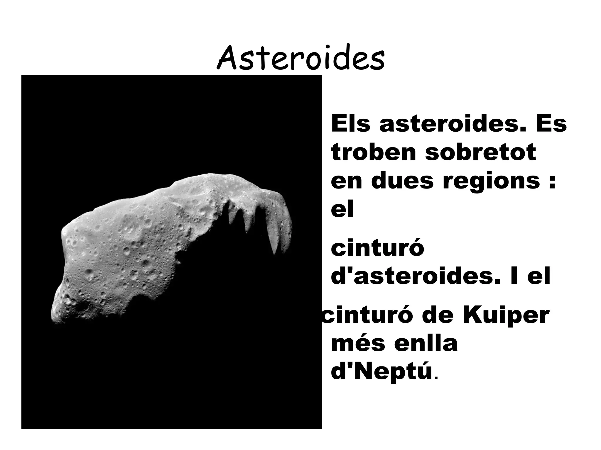 Asteroides
     
         Els asteroides. Es
         troben sobretot
         en dues regions :
         el
     
         cinturó
         d'asteroides. I el
      cinturó de Kuiper
       més enlla
       d'Neptú.
 