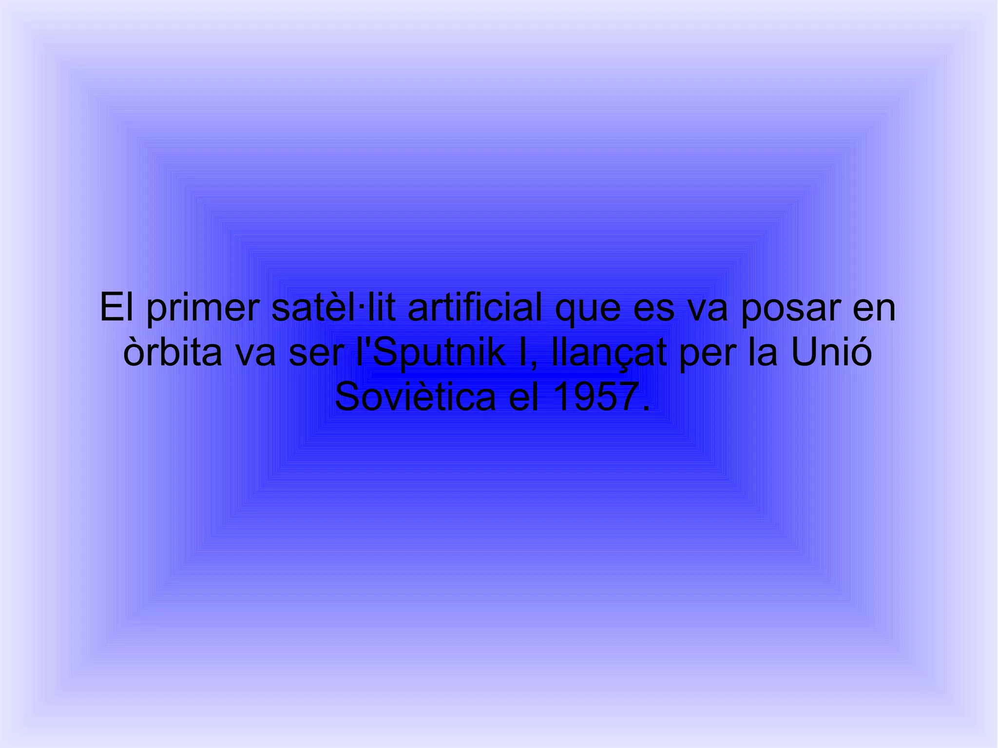 El primer satèl·lit artificial que es va posar en
 òrbita va ser l'Sputnik I, llançat per la Unió
             Soviètica el 1957.
 
