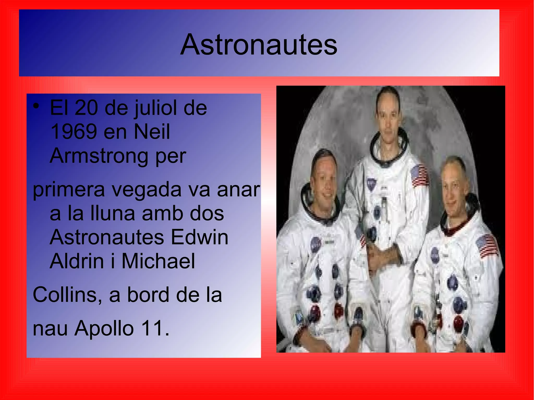 Astronautes

    El 20 de juliol de
    1969 en Neil
    Armstrong per
primera vegada va anar
  a la lluna amb dos
  Astronautes Edwin
  Aldrin i Michael
Collins, a bord de la
nau Apollo 11.
 