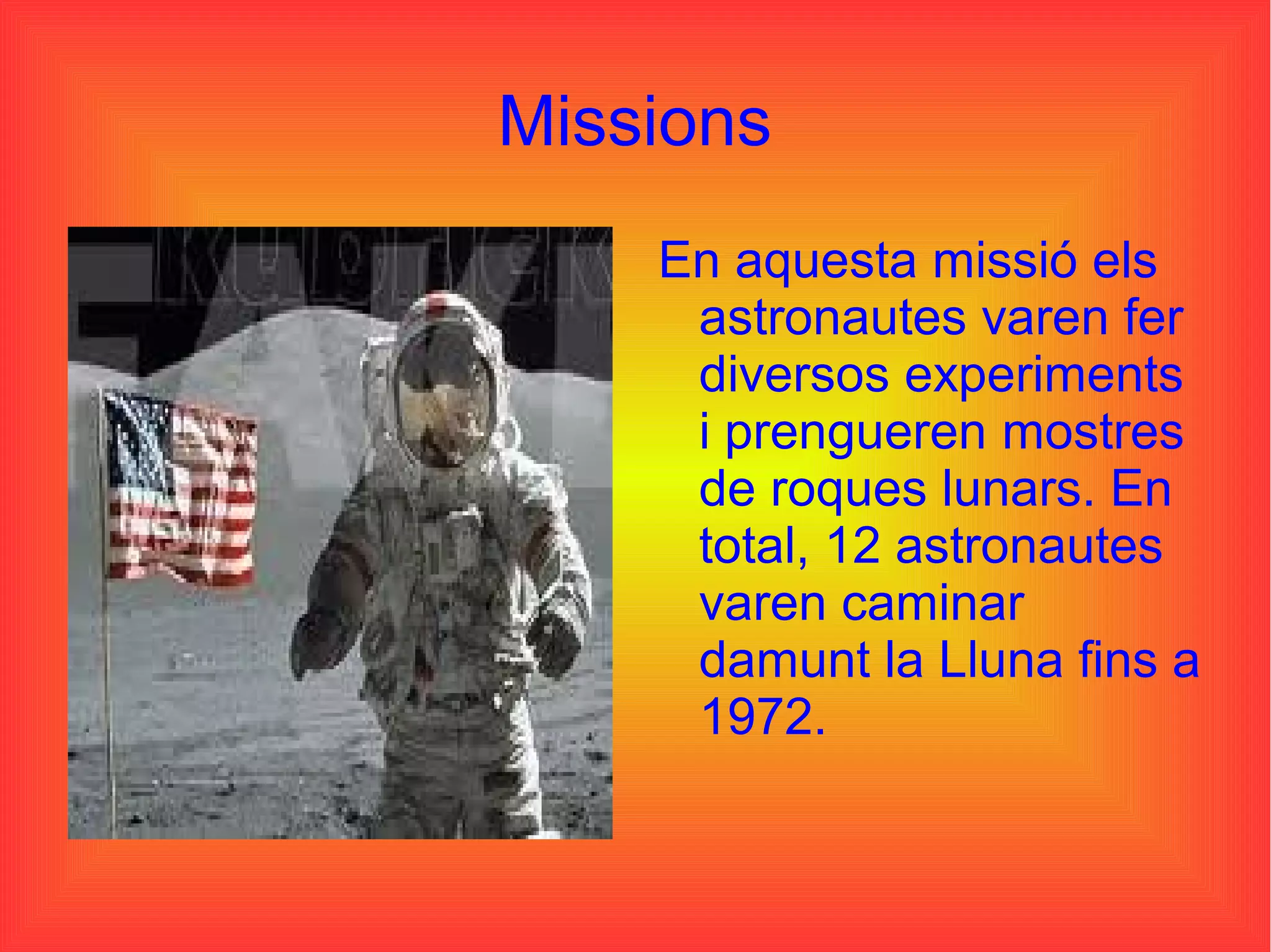 Missions
    En aquesta missió els
     astronautes varen fer
     diversos experiments
     i prengueren mostres
     de roques lunars. En
     total, 12 astronautes
     varen caminar
     damunt la Lluna fins a
     1972.
 