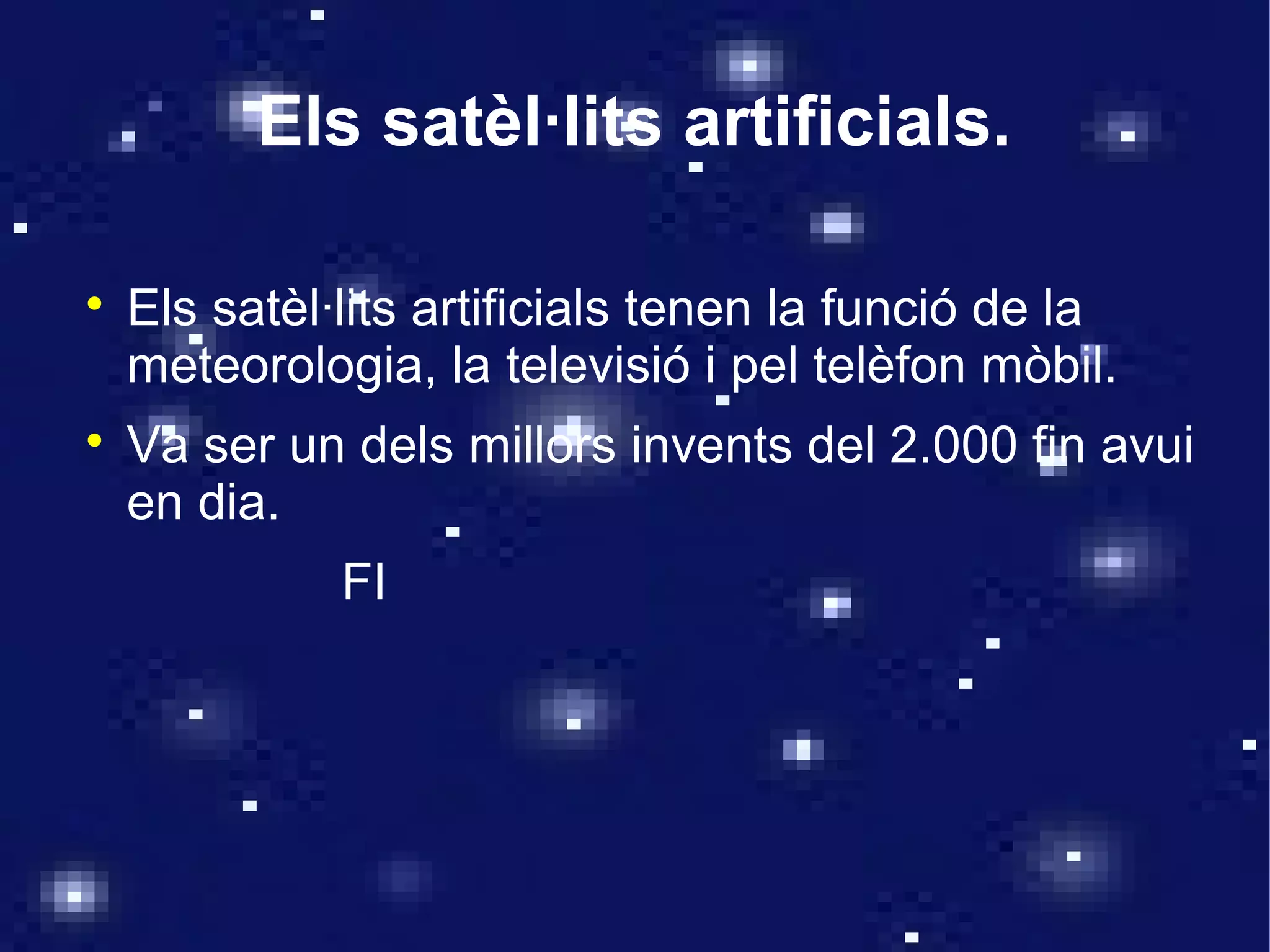 Els satèl·lits artificials.


    Els satèl·lits artificials tenen la funció de la
    meteorologia, la televisió i pel telèfon mòbil.

    Va ser un dels millors invents del 2.000 fin avui
    en dia.
              FI
 