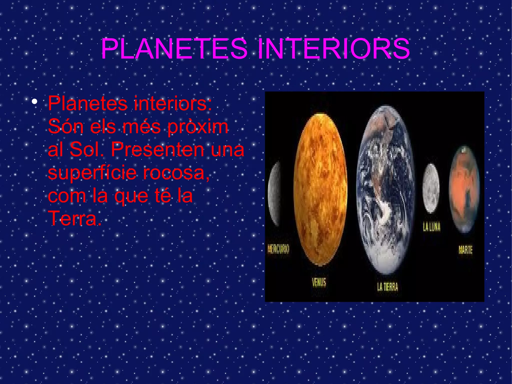 PLANETES INTERIORS

    Planetes interiors:
    Són els més pròxim
    al Sol. Presenten una
    superfície rocosa,
    com la que té la
    Terra.
 