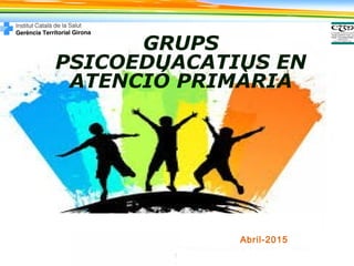 GRUPS
PSICOEDUACATIUS EN
ATENCIÓ PRIMÀRIA
Abril-2015
 