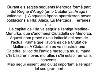 Durant els segles següents Menorca formà part del Regne d'Aragó (amb Catalunya, Aragó i València...). A aquesta època apar...