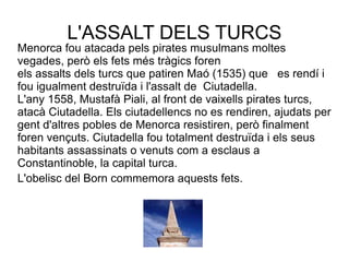 L'ASSALT DELS TURCS Menorca fou atacada pels pirates musulmans moltes vegades, però els fets més tràgics foren  els assalt...