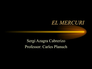 EL MERCURI Sergi Azagra Cabrerizo Professor: Carles Planuch 