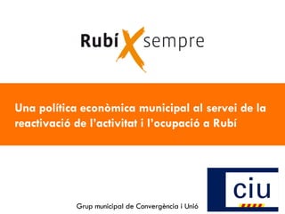 Una política econòmica municipal al servei de la reactivació de l’activitat i l’ocupació a Rubí   Grup municipal de Convergència i Unió 