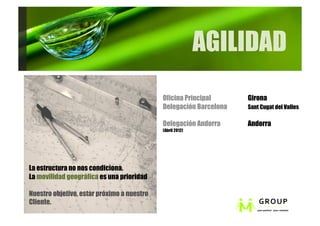 AGILIDAD
                                            Oficina Principal      Girona
                                            Delegación Barcelona   Sant Cugat del Valles

                                            Delegación Andorra     Andorra
                                            (Abril 2012)




La estructura no nos condiciona.
La movilidad geográfica es una prioridad

Nuestro objetivo, estar próximo a nuestro
Cliente.
 