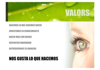 VALORS
HACEMOS LO QUE SABEMOS HACER

INVERTIMOS EN CONOCIMIENTO

HACER MAS CON MENOS

DISFRUTAR INNOVANDO

AUTOEXIGIRNOS ES AVANZAR



NOS GUSTA LO QUE HACEMOS
 