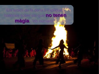 Els amics de la dona li expliquen
històries sobre els que no tenenno tenen
màgiamàgia, ''els humans''.
https://circuloatenea.files.wordpress.com/2014/06/nit-de-sant-joan-11.jpg
 